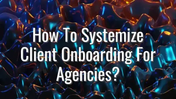 How To Systemize Client Onboarding For Agencies? - client onboarding system for agencies