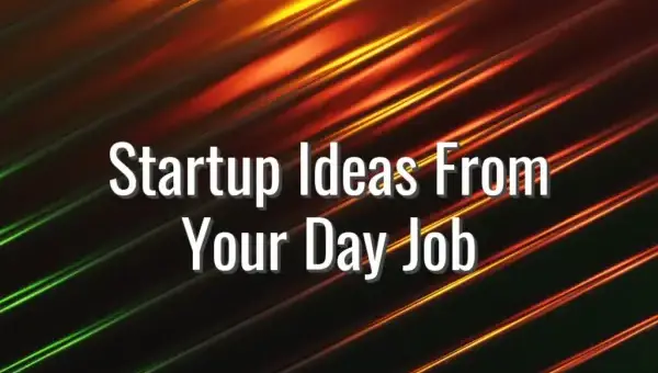 Startup Ideas From Your Day Job - startup ideas from your job