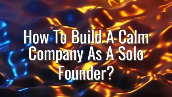 How To Build A Calm Company As A Solo Founder? - calm company as solo founder