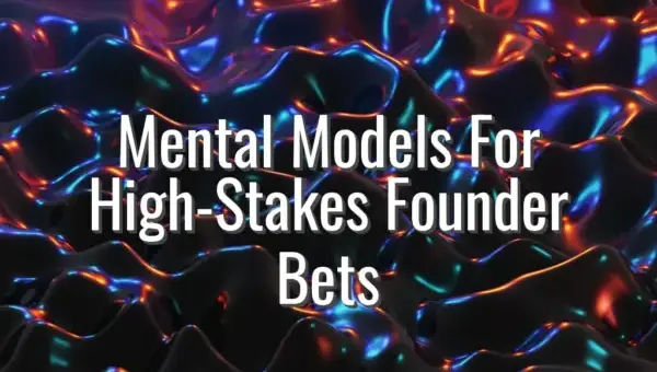 Mental Models For High-Stakes Founder Bets - founder mental models