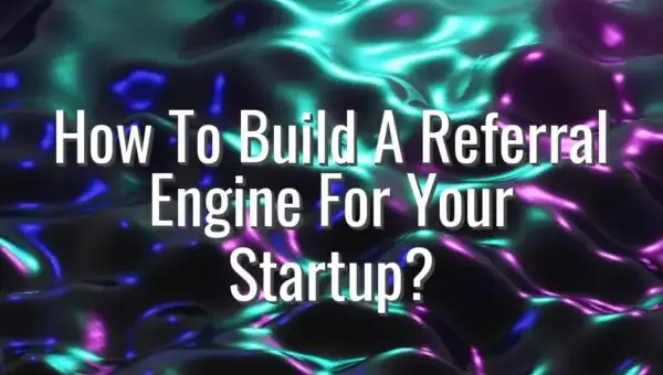 How To Build A Referral Engine For Your Startup? - build a referral engine for your startup