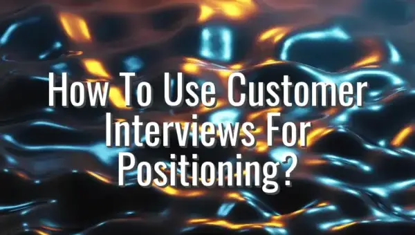 How To Use Customer Interviews For Positioning? - customer interviews for positioning