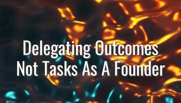 Delegating Outcomes Not Tasks As A Founder - delegating outcomes not tasks